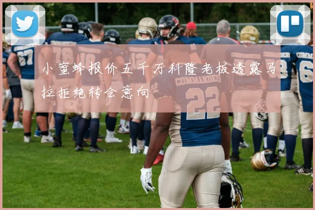 小蜜蜂报价五千万科隆老板透露马拉拒绝转会意向