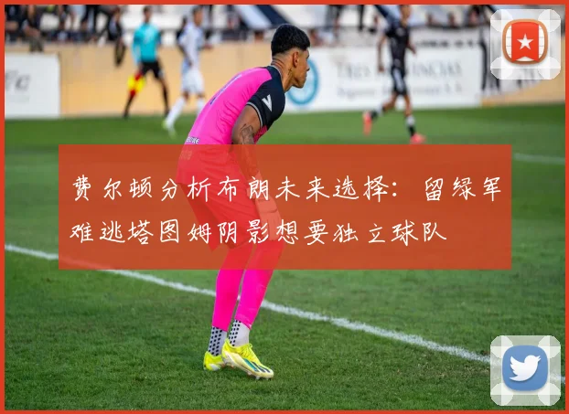 费尔顿分析布朗未来选择：留绿军难逃塔图姆阴影想要独立球队
