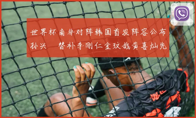 世界杯南非对阵韩国首发阵容公布孙兴慜替补李刚仁金玟哉黄喜灿先发