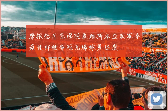 摩根怒斥荒谬现象赖斯本应获赛季最佳却被争冠无缘球员逆袭