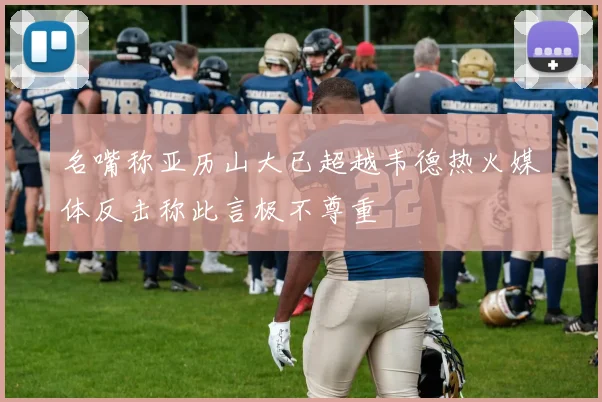 名嘴称亚历山大已超越韦德热火媒体反击称此言极不尊重