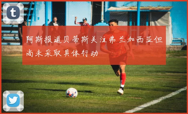 阿斯报道贝蒂斯关注弗兰加西亚但尚未采取具体行动
