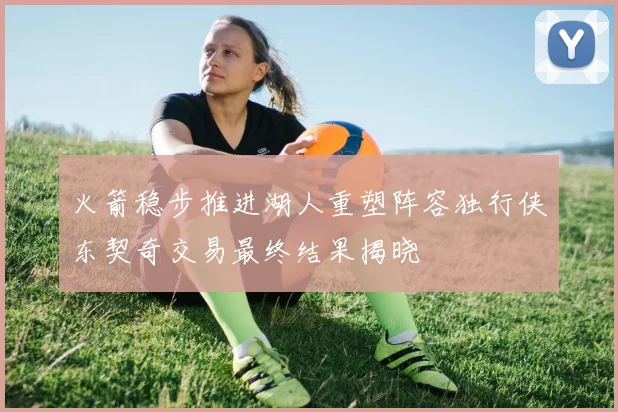 火箭稳步推进湖人重塑阵容独行侠东契奇交易最终结果揭晓