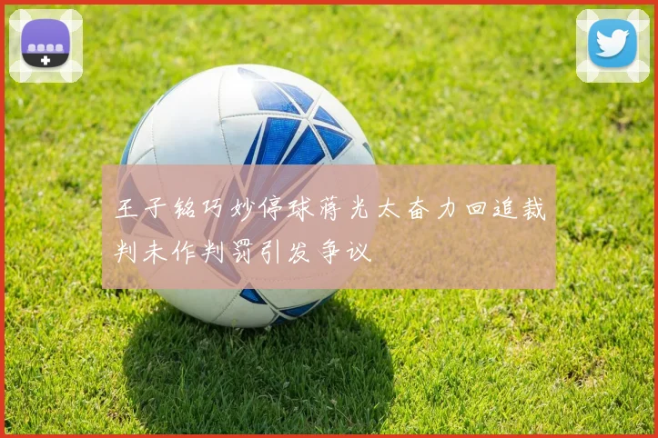 王子铭巧妙停球蒋光太奋力回追裁判未作判罚引发争议