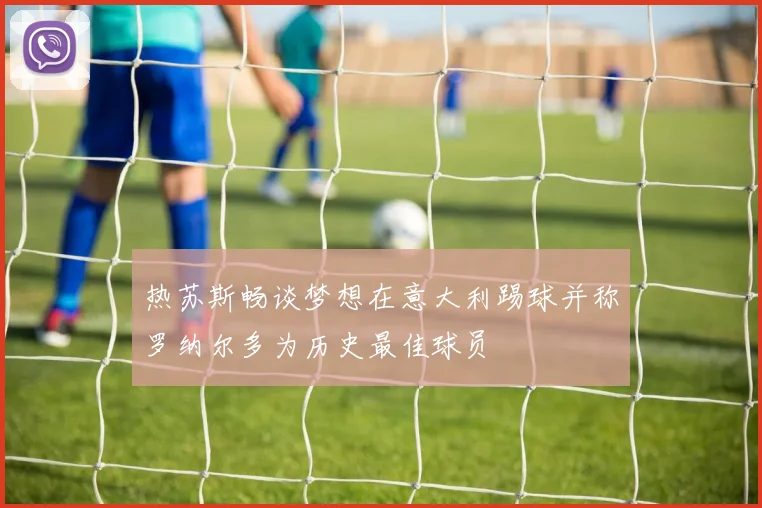 热苏斯畅谈梦想在意大利踢球并称罗纳尔多为历史最佳球员