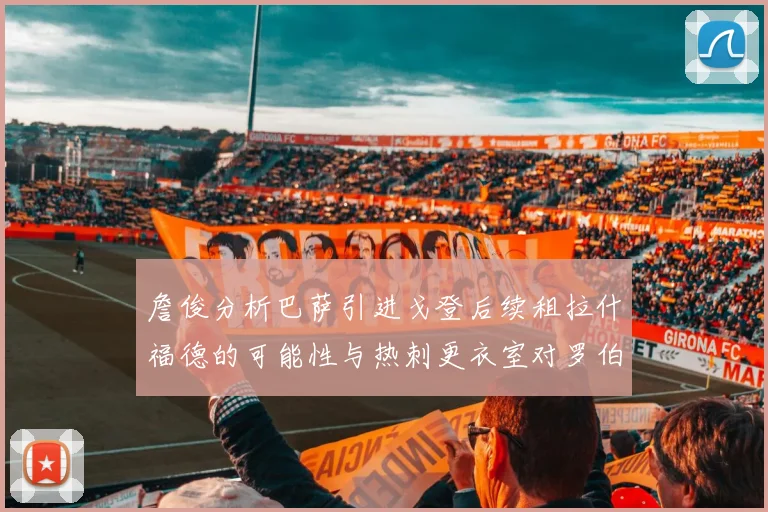 詹俊分析巴萨引进戈登后续租拉什福德的可能性与热刺更衣室对罗伯逊的需求