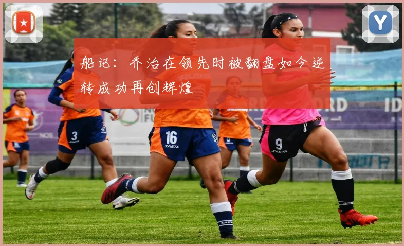 船记：乔治在领先时被翻盘如今逆转成功再创辉煌