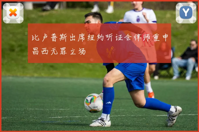 比卢普斯出席纽约听证会律师重申昌西无罪立场