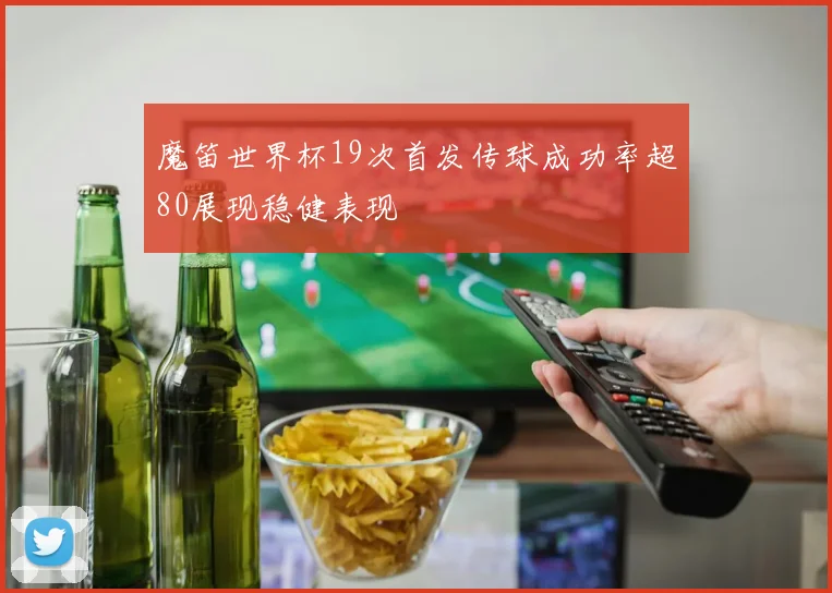 魔笛世界杯19次首发传球成功率超80展现稳健表现